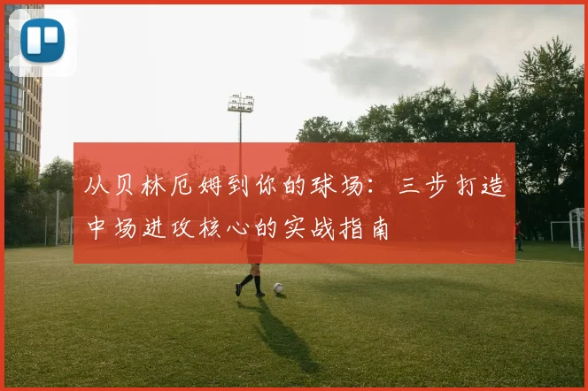 从贝林厄姆到你的球场:三步打造中场进攻核心的实战指南