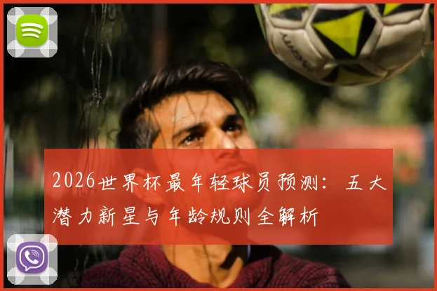 2026世界杯最年轻球员预测：五大潜力新星与年龄规则全解析