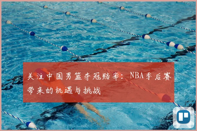 关注中国男篮夺冠赔率:NBA季后赛带来的机遇与挑战