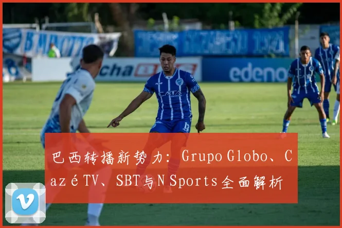 巴西转播新势力：Grupo Globo、CazéTV、SBT与N Sports全面解析