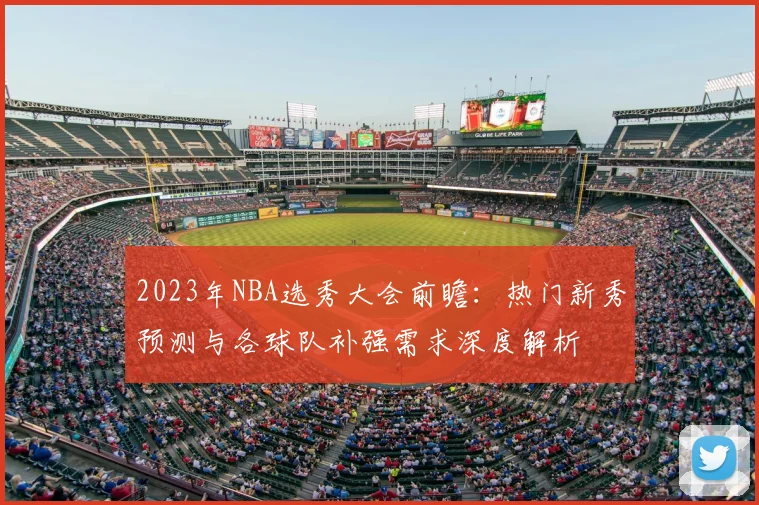 2023年NBA选秀大会前瞻：热门新秀预测与各球队补强需求深度解析