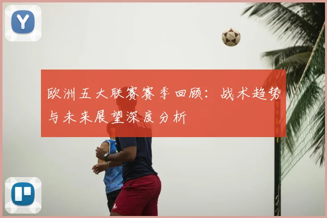 欧洲五大联赛赛季回顾：战术趋势与未来展望深度分析