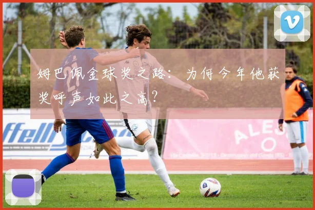姆巴佩金球奖之路：为何今年他获奖呼声如此之高？