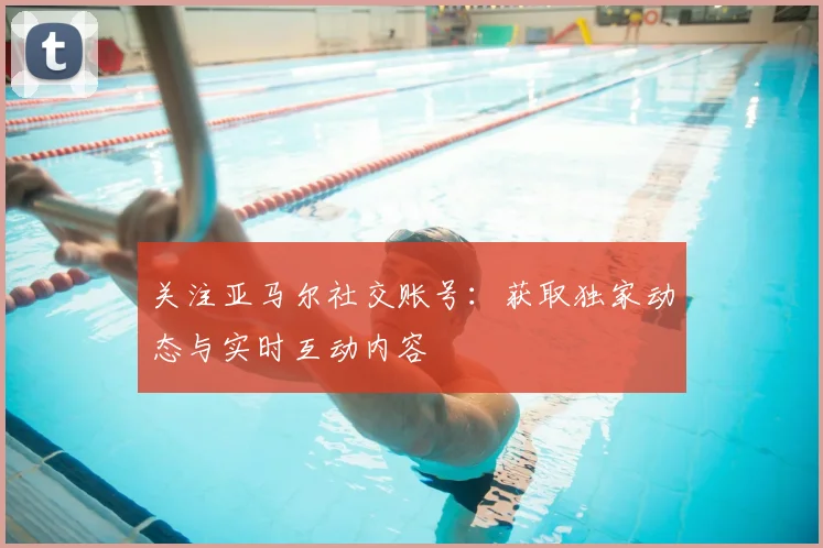 关注亚马尔社交账号：获取独家动态与实时互动内容