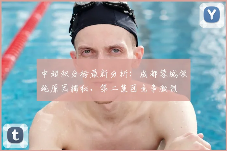中超积分榜最新分析：成都蓉城领跑原因揭秘，第二集团竞争激烈