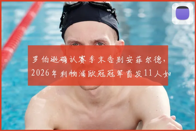 罗伯逊确认赛季末告别安菲尔德，2026年利物浦欧冠冠军首发11人如今只剩阿利松与范戴克