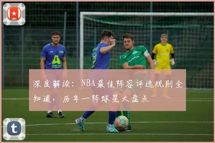 深度解读:NBA最佳阵容评选规则全知道,历年一阵球星大盘点