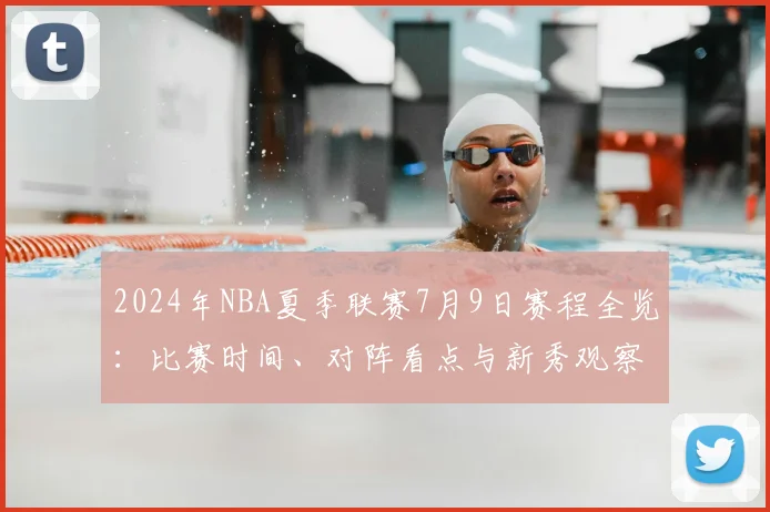 2024年NBA夏季联赛7月9日赛程全览：比赛时间、对阵看点与新秀观察指南