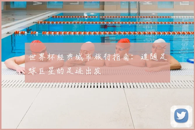 世界杯经典城市旅行指南：追随足球巨星的足迹出发