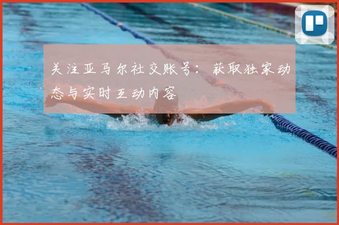 关注亚马尔社交账号:获取独家动态与实时互动内容