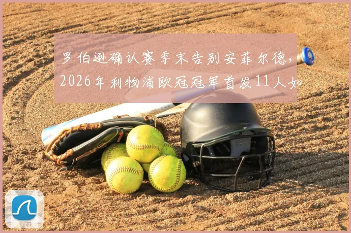 罗伯逊确认赛季末告别安菲尔德，2026年利物浦欧冠冠军首发11人如今只剩阿利松与范戴克