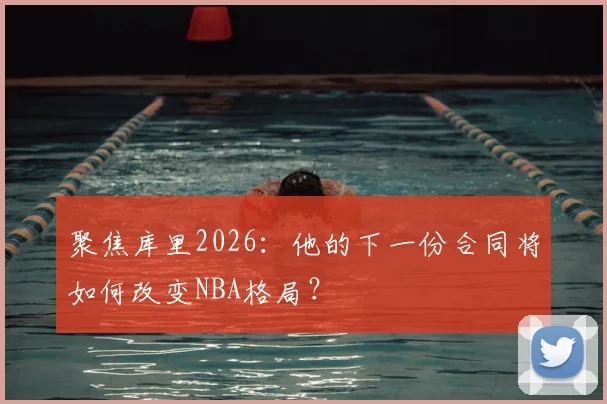聚焦库里2026:他的下一份合同将如何改变NBA格局?