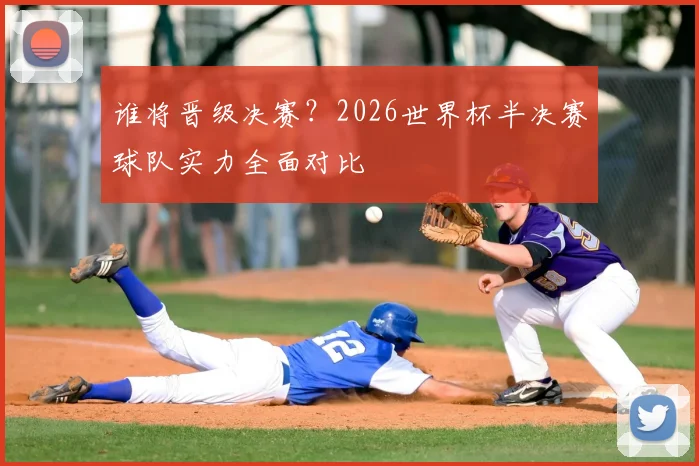 谁将晋级决赛？2026世界杯半决赛球队实力全面对比