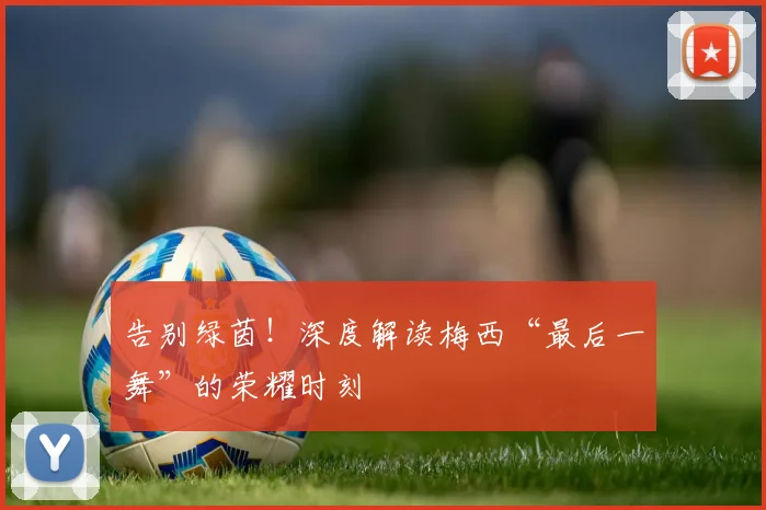 告别绿茵！深度解读梅西“最后一舞”的荣耀时刻