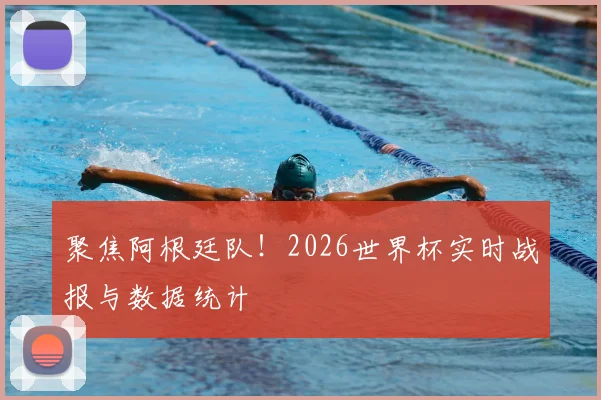 聚焦阿根廷队！2026世界杯实时战报与数据统计