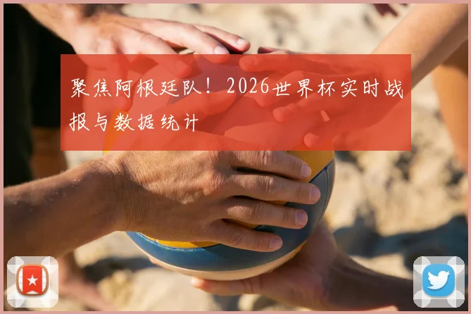 聚焦阿根廷队！2026世界杯实时战报与数据统计