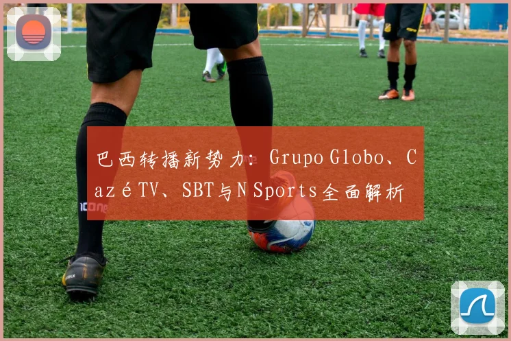 巴西转播新势力：Grupo Globo、CazéTV、SBT与N Sports全面解析