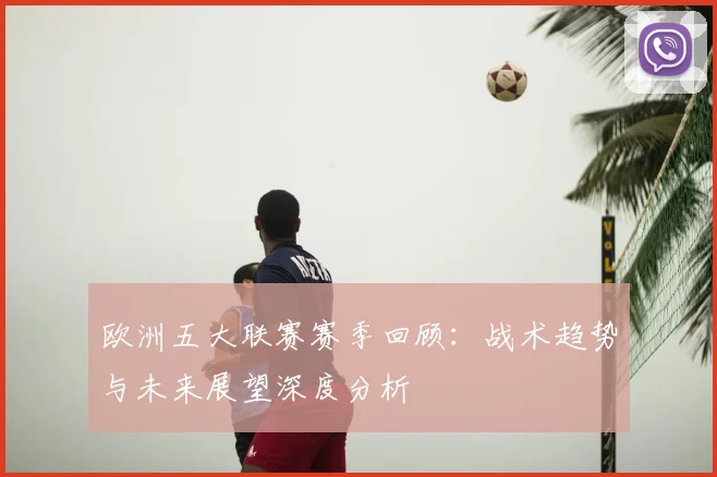 欧洲五大联赛赛季回顾：战术趋势与未来展望深度分析