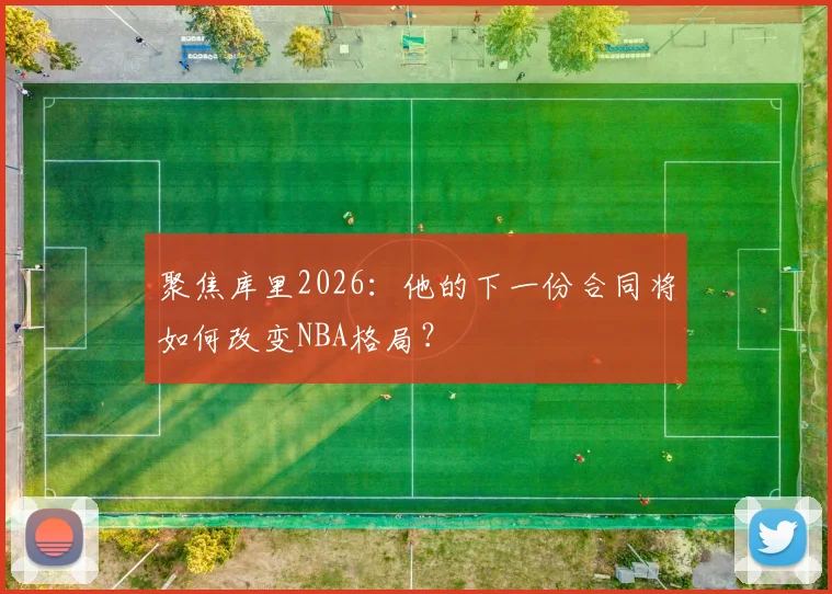 聚焦库里2026：他的下一份合同将如何改变NBA格局？