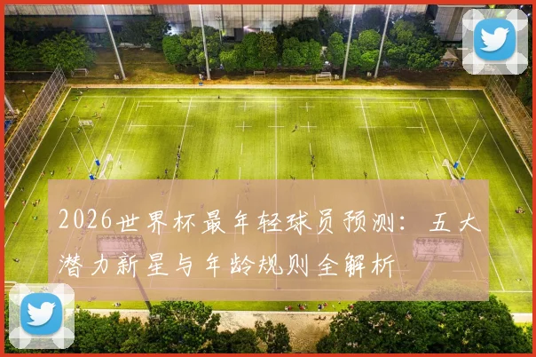 2026世界杯最年轻球员预测：五大潜力新星与年龄规则全解析