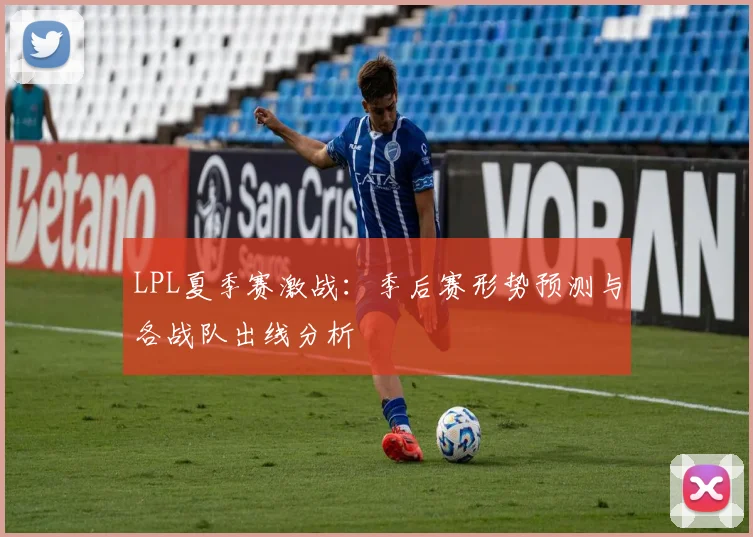 LPL夏季赛激战：季后赛形势预测与各战队出线分析